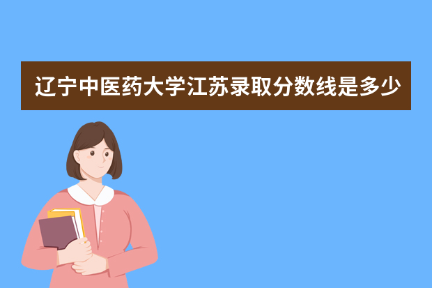 辽宁中医药大学江苏录取分数线是多少 辽宁中医药大学江苏招生人数多少